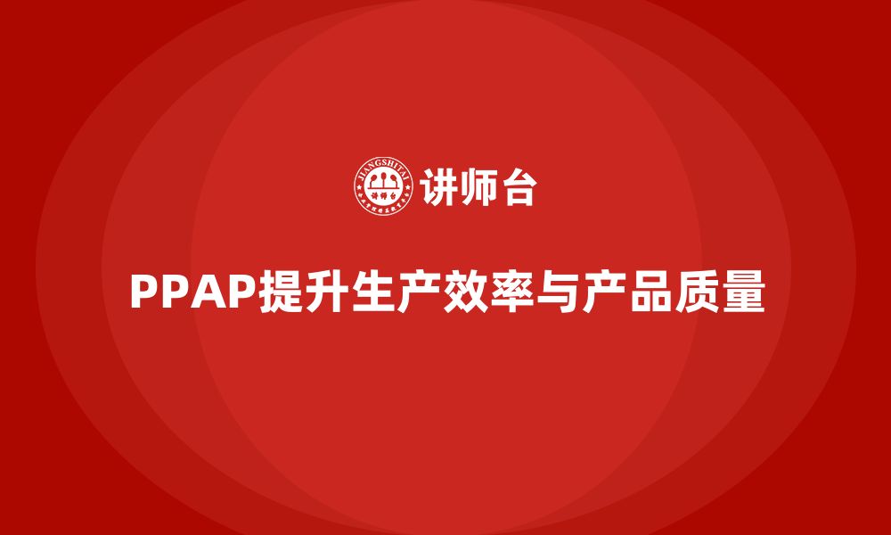 文章PPAP生产件批准程序如何提升生产效率与质量的缩略图