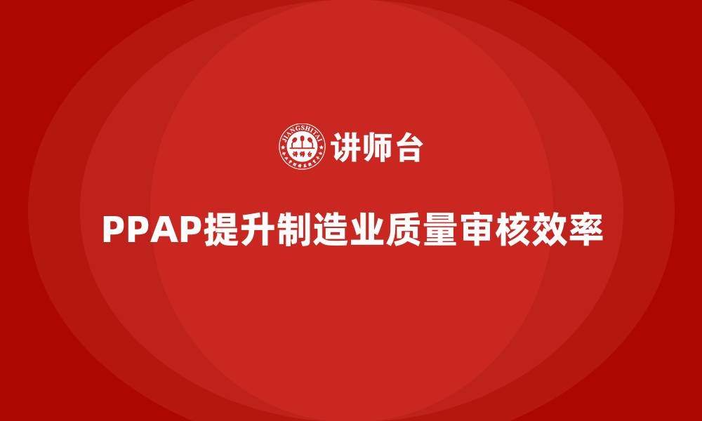 文章企业如何通过PPAP生产件批准程序提升质量审核的效率的缩略图