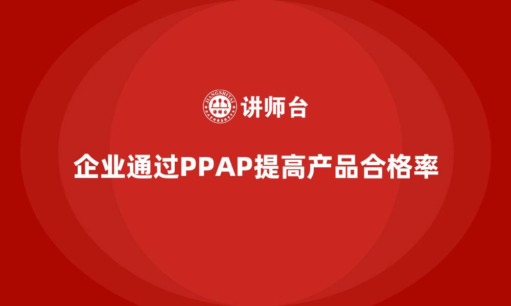 文章企业如何通过PPAP生产件批准程序提高合格率的缩略图