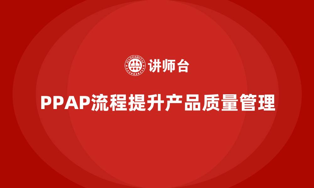 文章企业如何通过PPAP生产件批准程序减少质量缺陷的缩略图