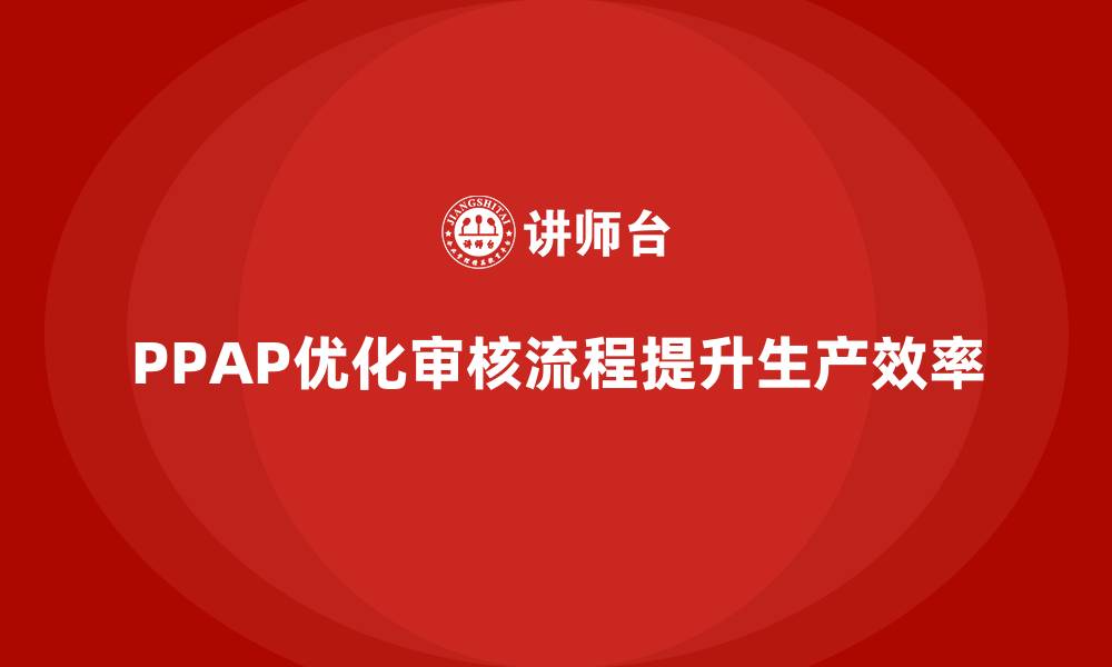 文章企业如何通过PPAP生产件批准程序优化产品审核流程的缩略图