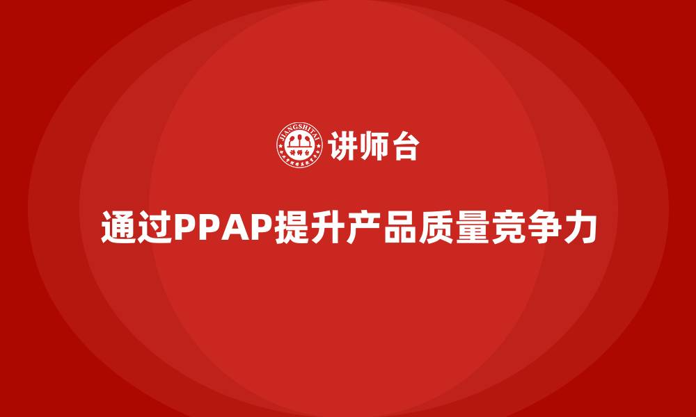 文章企业如何通过PPAP生产件批准程序减少质量问题的发生的缩略图