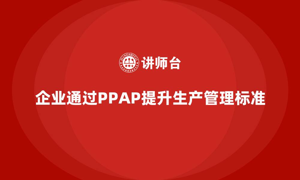 文章企业如何通过PPAP生产件批准程序加强生产管理标准的缩略图