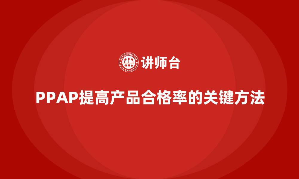 文章企业如何通过PPAP生产件批准程序提高产品合格率的缩略图