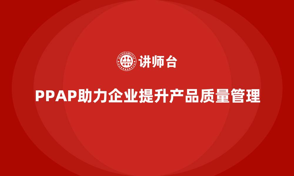 文章企业如何通过PPAP生产件批准程序加强质量管理能力的缩略图