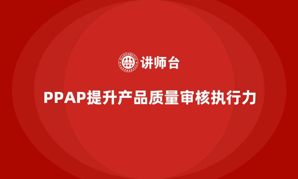 文章PPAP生产件批准程序如何提高质量审核的执行力的缩略图