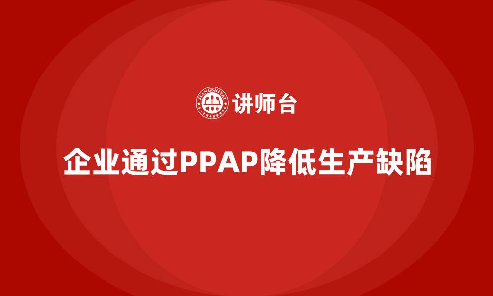 文章企业如何通过PPAP生产件批准程序减少生产中的缺陷的缩略图