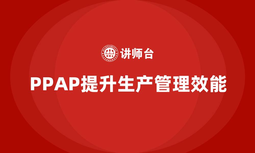 文章企业如何通过PPAP生产件批准程序提高生产管理效能的缩略图