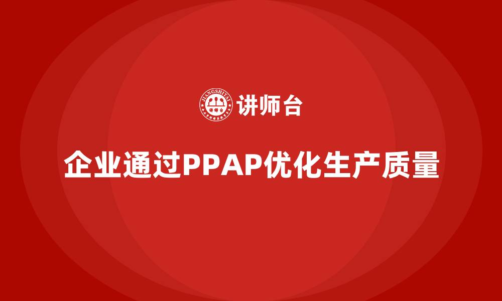 文章企业如何通过PPAP生产件批准程序优化产品生产质量的缩略图