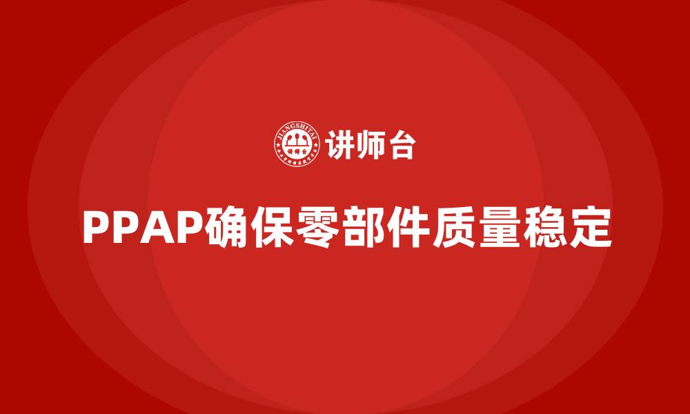 文章PPAP生产件批准程序如何帮助企业提升生产质量的稳定性的缩略图