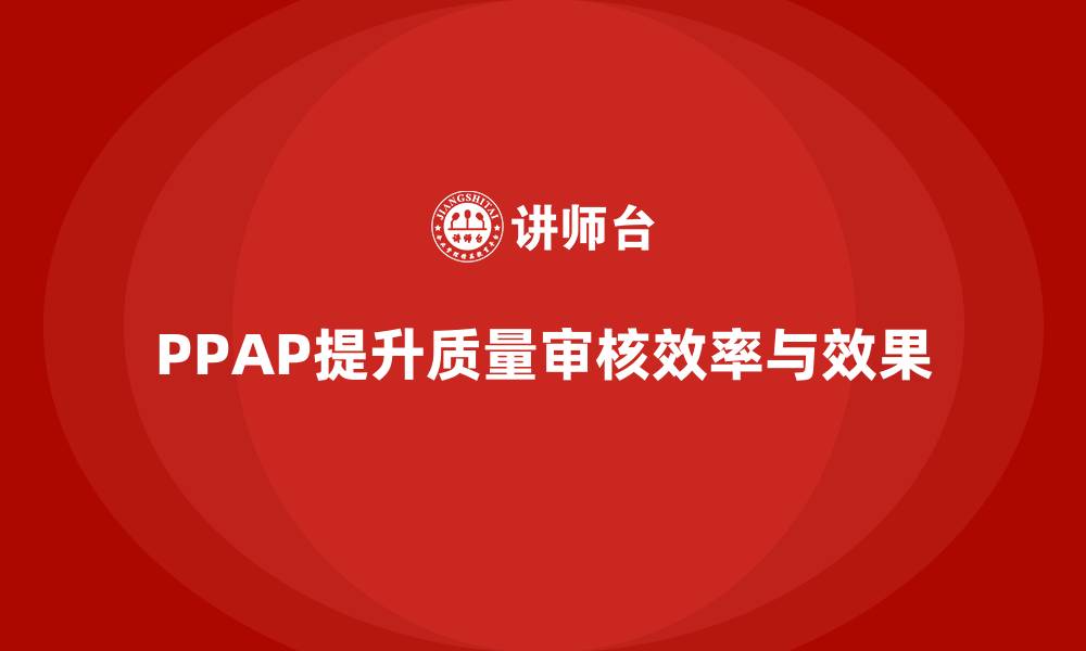 文章企业如何通过PPAP生产件批准程序优化质量审核流程的缩略图