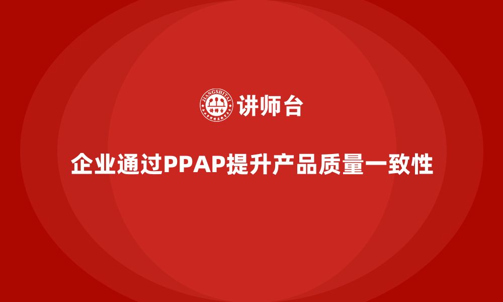 文章企业如何通过PPAP生产件批准程序提高产品一致性的缩略图