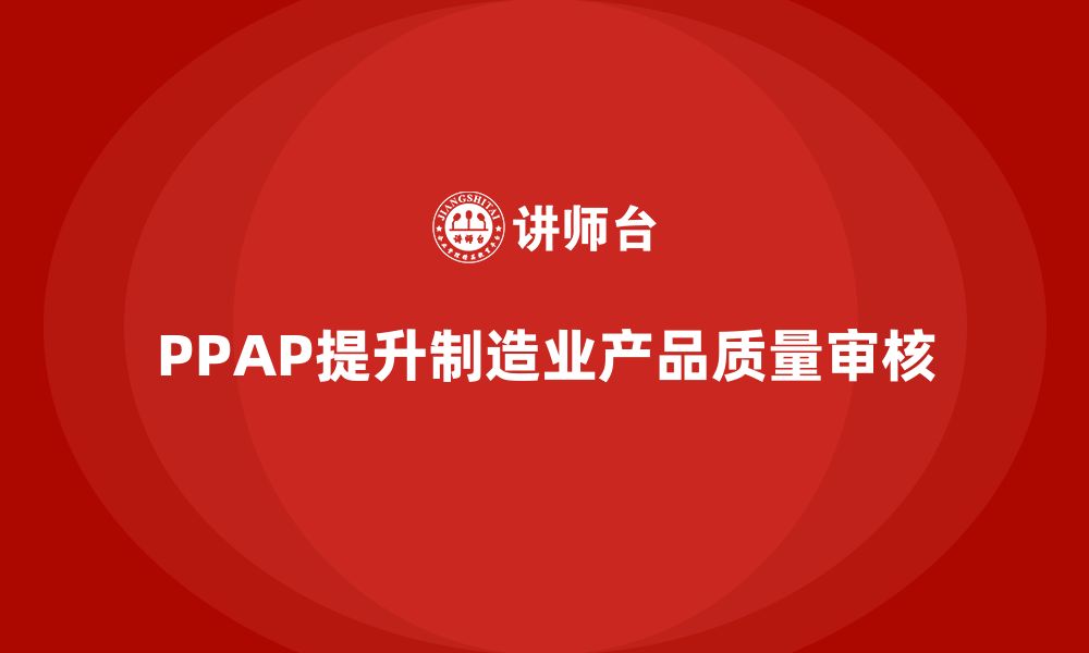 文章PPAP生产件批准程序如何提升质量审核的精准度的缩略图