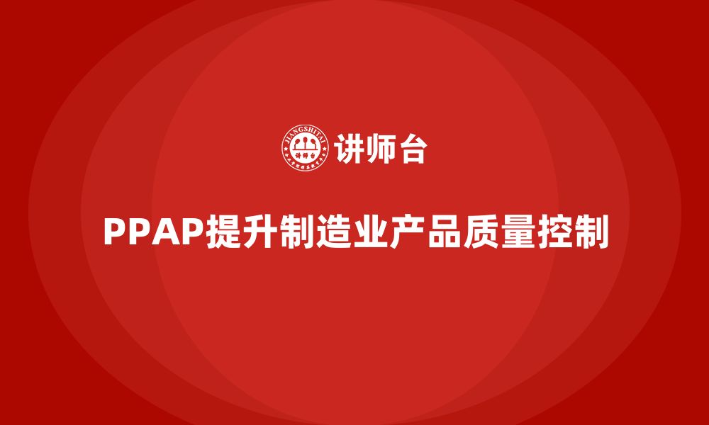 文章企业如何通过PPAP生产件批准程序加强生产过程的控制的缩略图