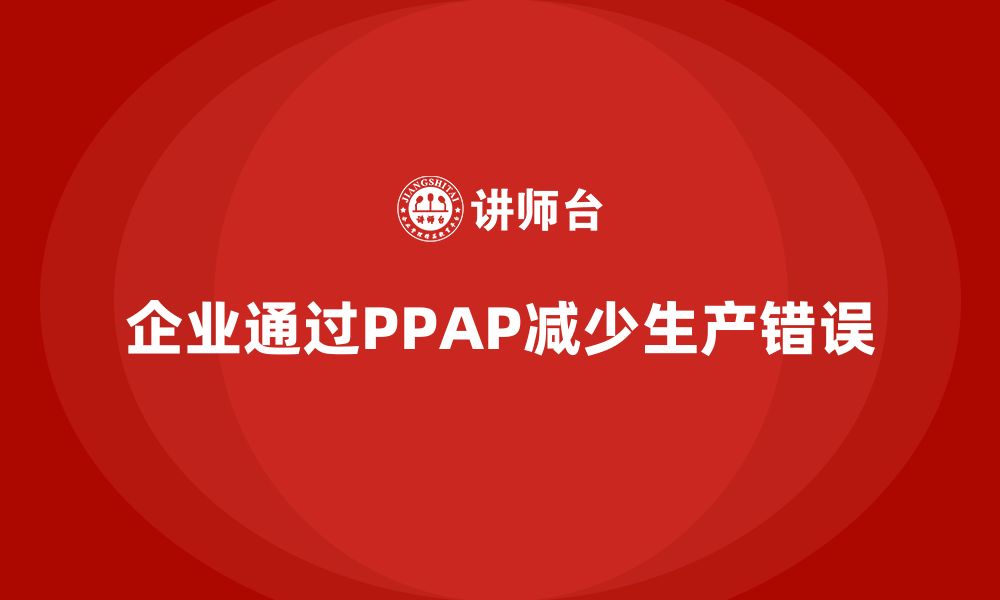 文章企业如何通过PPAP生产件批准程序减少生产中的错误的缩略图