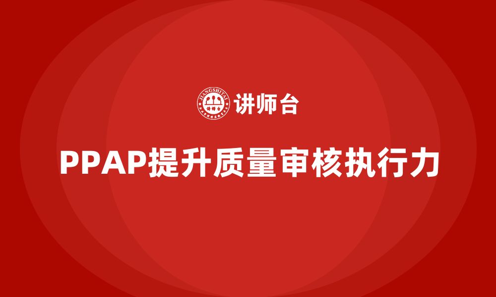 文章PPAP生产件批准程序如何帮助提高质量审核的执行力的缩略图