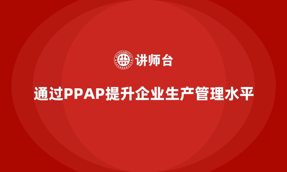 文章企业如何通过PPAP生产件批准程序提升生产管理水平的缩略图