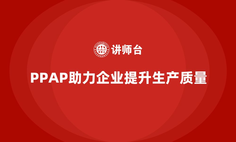 文章企业如何通过PPAP生产件批准程序提升生产质量的缩略图