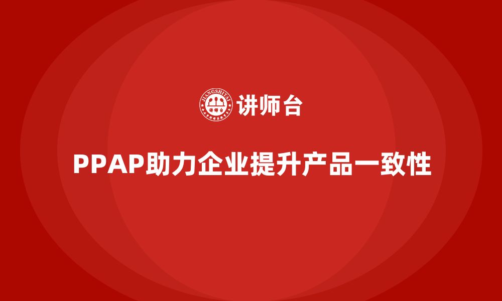 文章企业如何通过PPAP生产件批准程序提升产品一致性的缩略图