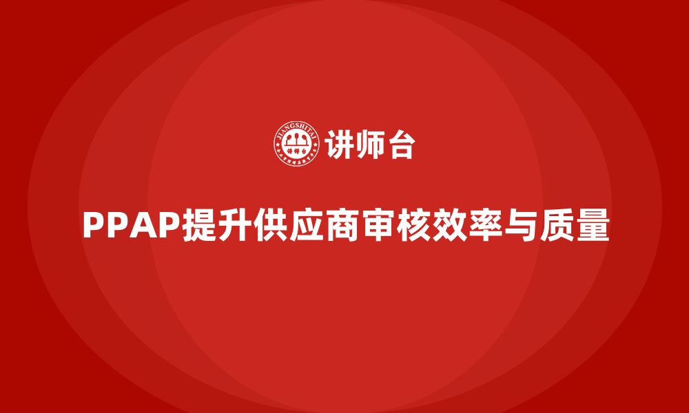 文章企业如何通过PPAP生产件批准程序增强供应商审核的缩略图