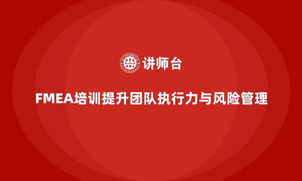 文章企业FMEA失效模式分析培训如何提升团队执行力的缩略图