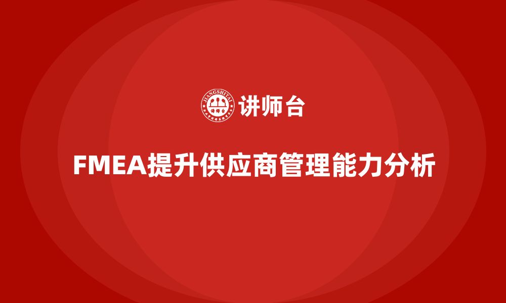 文章如何利用FMEA失效模式分析提升供应商管理能力的缩略图