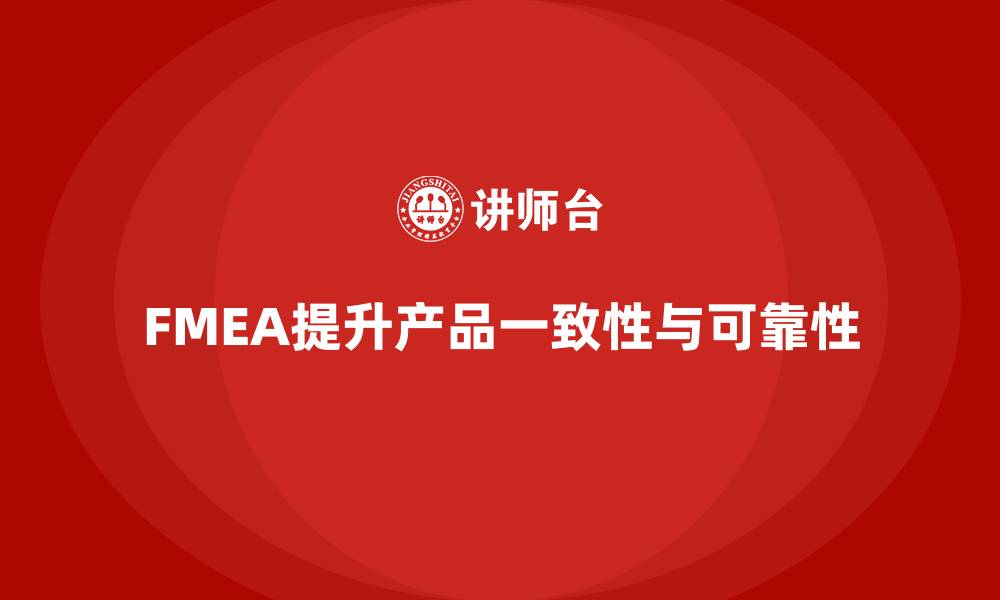文章FMEA失效模式分析如何帮助企业提高产品一致性的缩略图