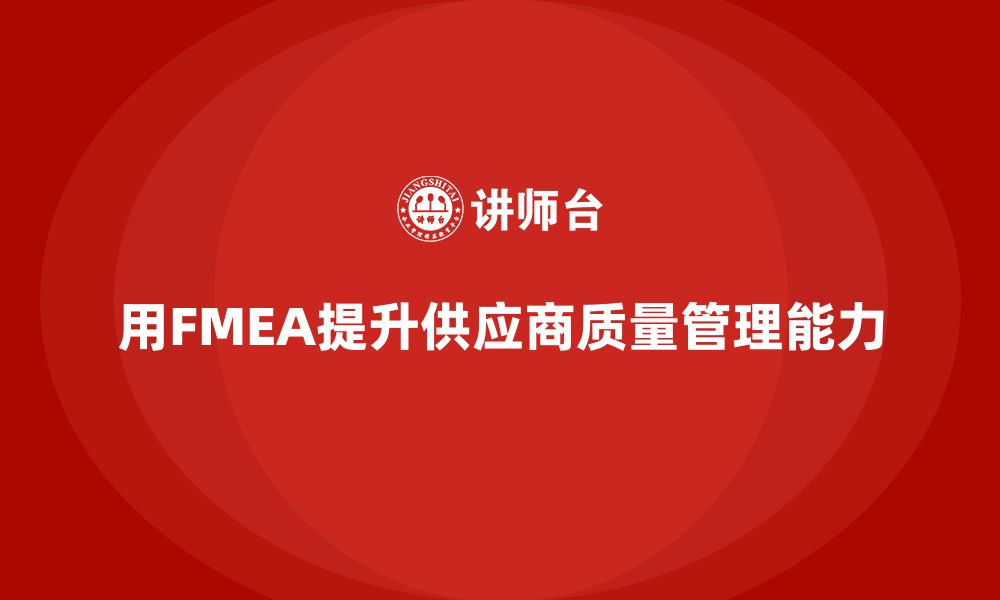 文章企业如何通过FMEA失效模式分析提升供应商的质量管控能力的缩略图