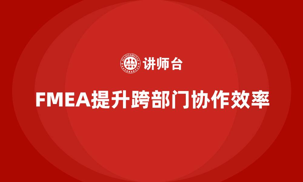 文章FMEA失效模式分析如何提升跨部门的协调效率的缩略图