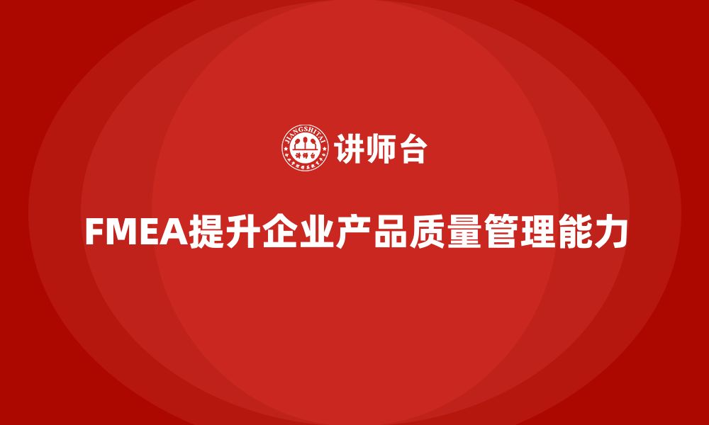 文章企业如何通过FMEA失效模式分析提升产品质量管理能力的缩略图