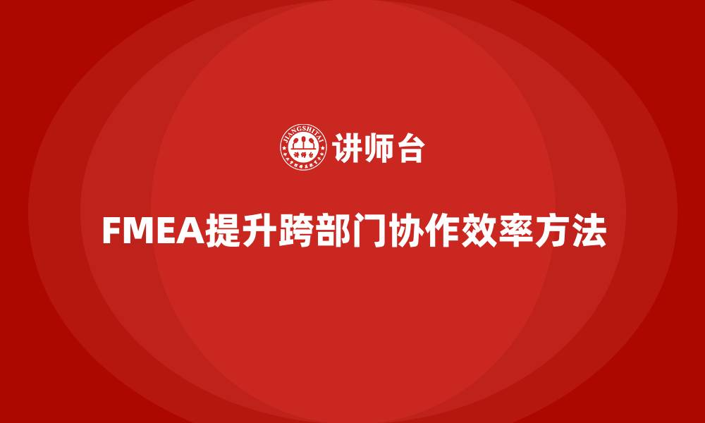 文章企业如何通过FMEA失效模式分析提升跨部门的协作效率的缩略图