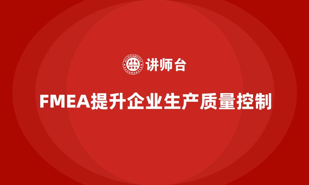 文章企业如何通过FMEA失效模式分析提升生产过程的质量控制的缩略图