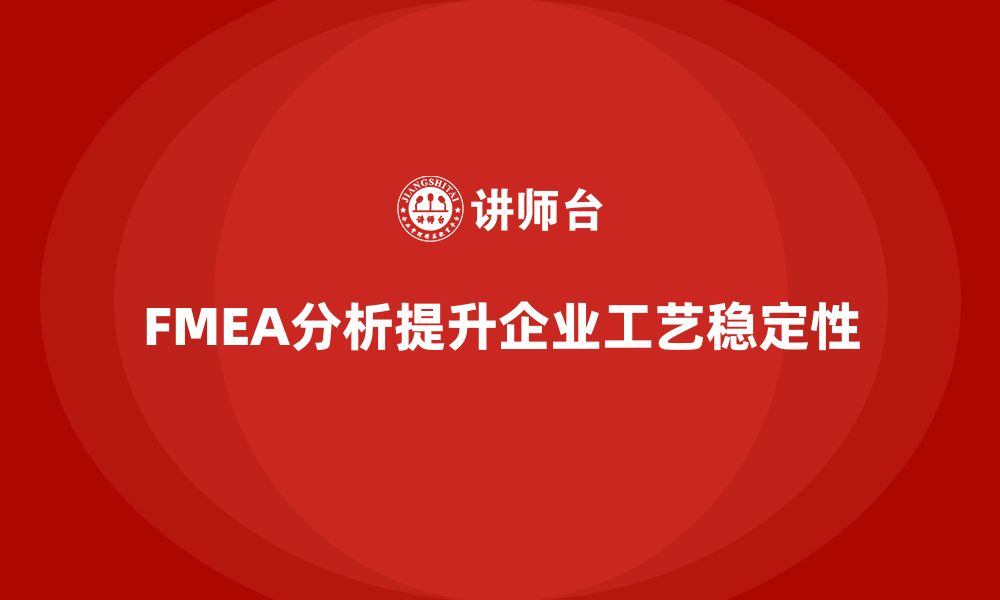 文章企业如何通过FMEA失效模式分析提高工艺稳定性的缩略图