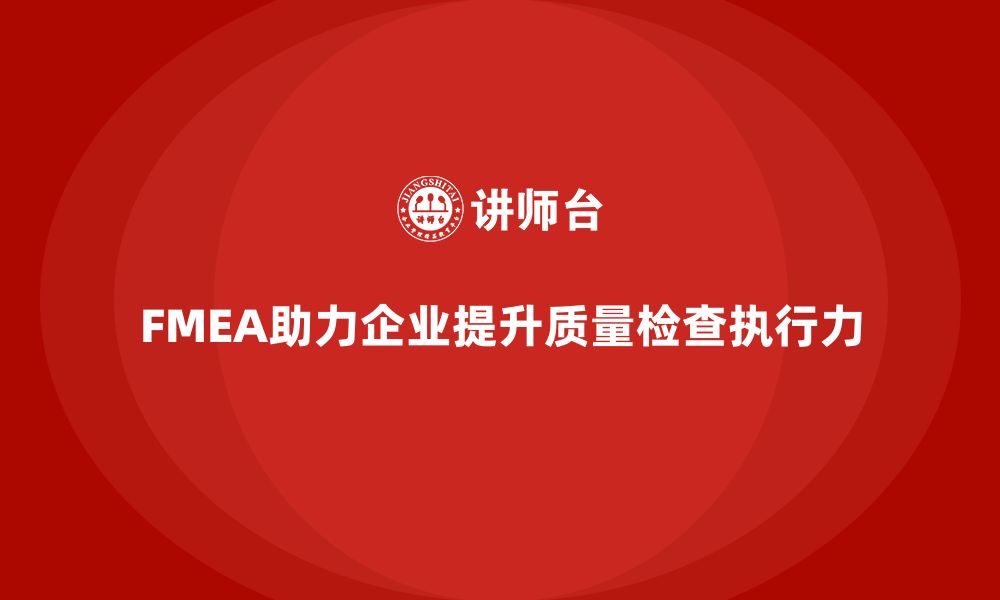 文章企业如何通过FMEA失效模式分析提升质量检查的执行力的缩略图