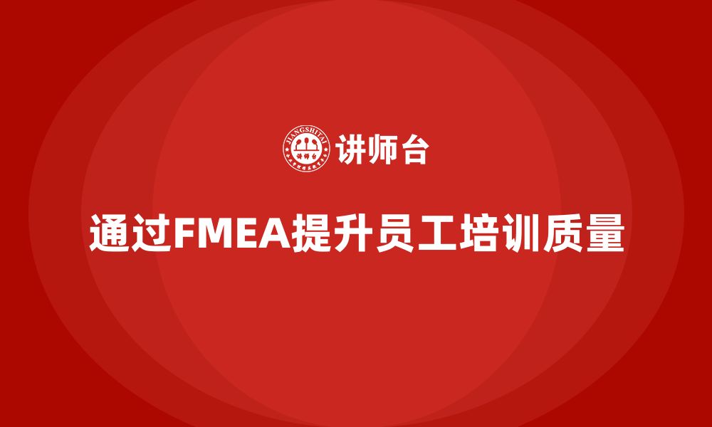 文章企业如何通过FMEA失效模式分析提升员工培训质量的缩略图