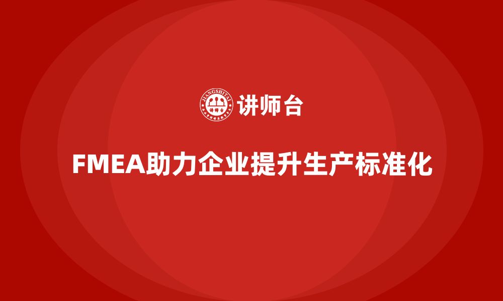 文章FMEA失效模式分析如何帮助企业提升生产环节的标准化的缩略图