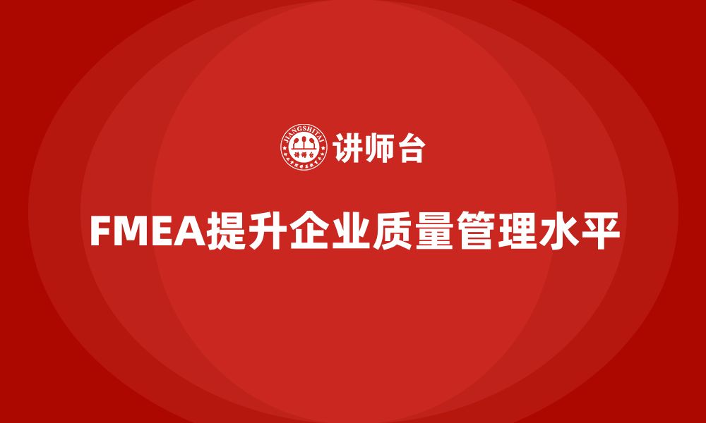 文章企业如何通过FMEA失效模式分析提升质量管理的系统性的缩略图