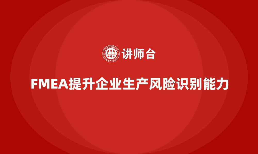 文章企业如何通过FMEA失效模式分析提升生产流程中的风险识别的缩略图