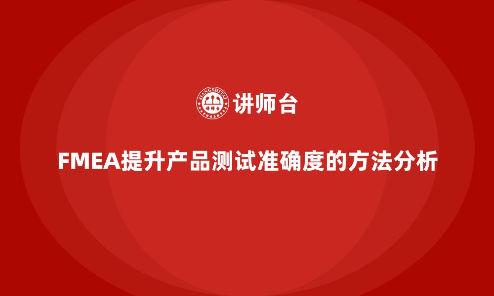 文章FMEA失效模式分析如何帮助企业提升产品测试准确度的缩略图