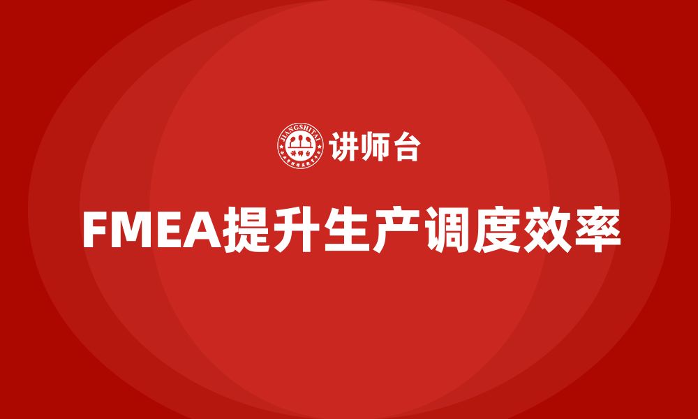 文章企业如何通过FMEA失效模式分析提高生产调度效率的缩略图