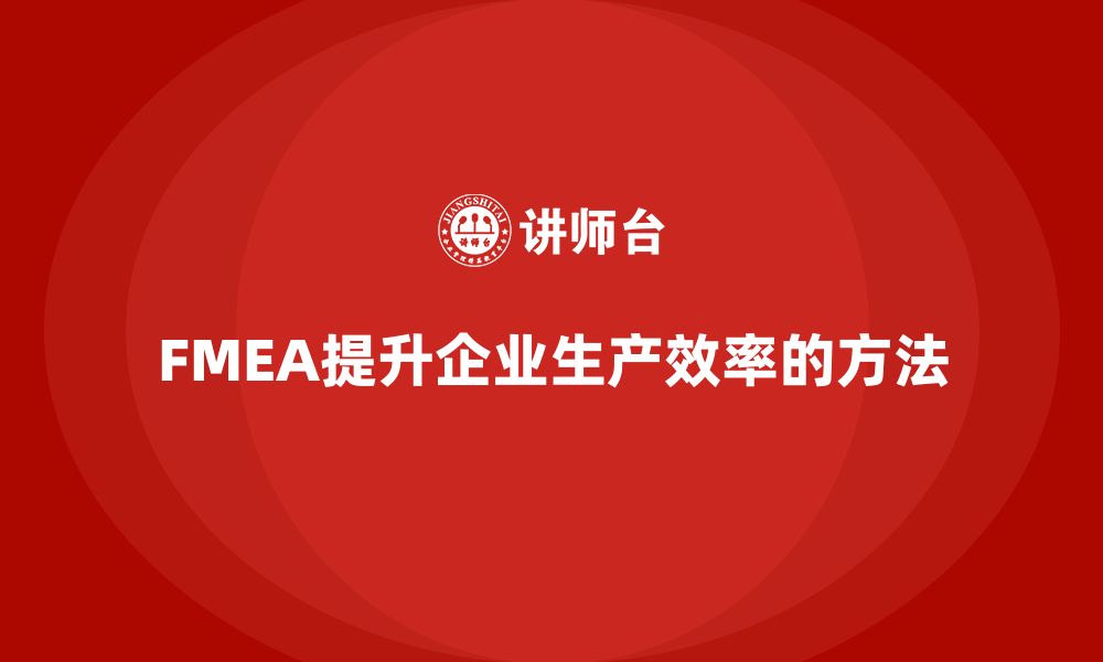 文章企业如何通过FMEA失效模式分析提高生产过程的效率的缩略图