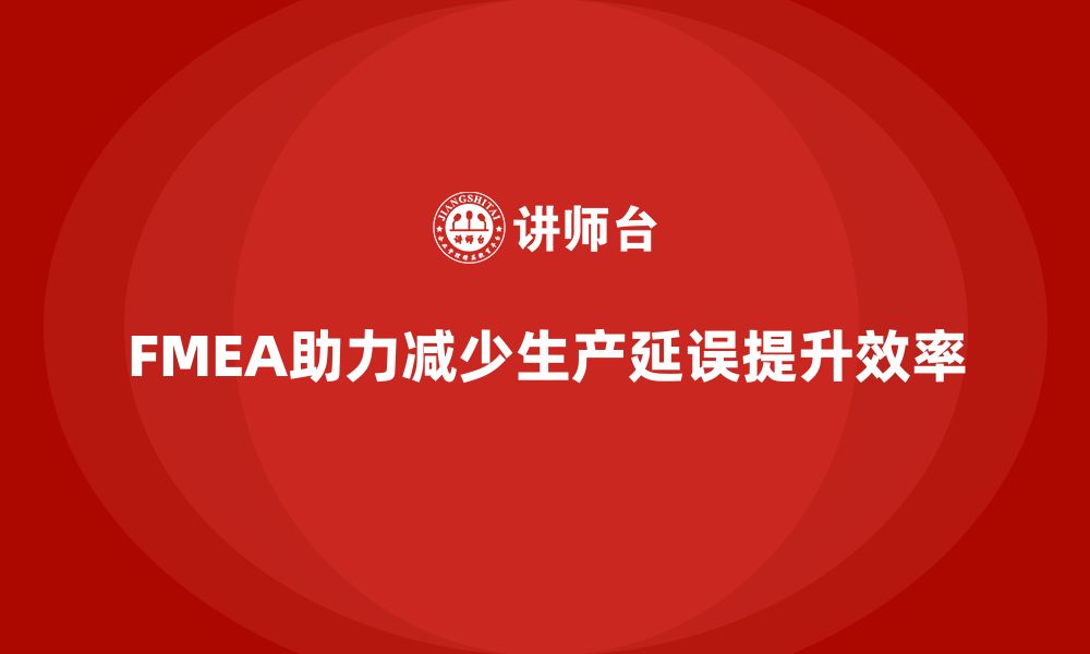 文章FMEA失效模式分析如何帮助企业减少生产过程中的延误的缩略图