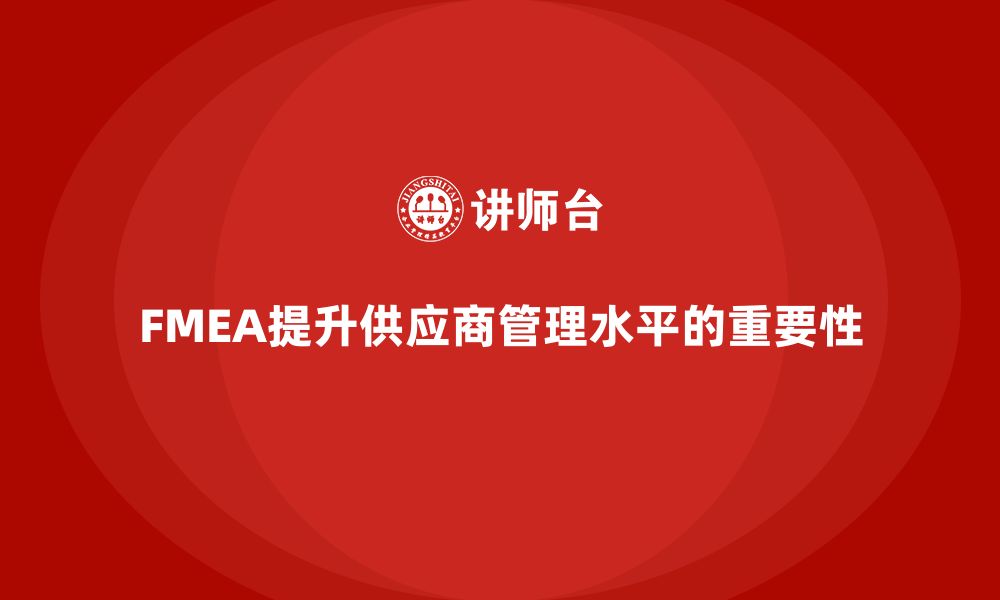 文章如何通过FMEA失效模式分析提升供应商管理水平的缩略图