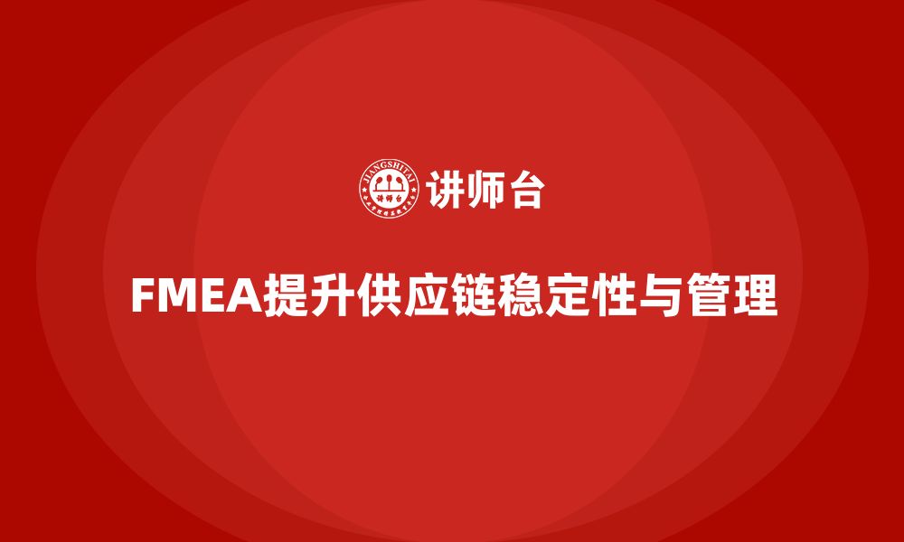 文章FMEA失效模式分析如何帮助企业增强供应链的稳定性的缩略图