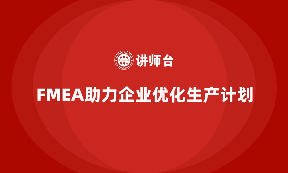 文章FMEA失效模式分析如何帮助企业优化生产计划的缩略图