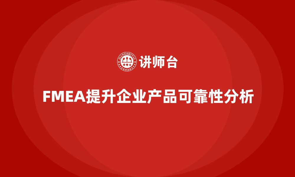 文章企业如何通过FMEA失效模式分析提高产品可靠性的缩略图