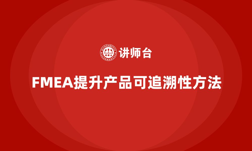 文章FMEA失效模式分析如何提升产品的可追溯性的缩略图