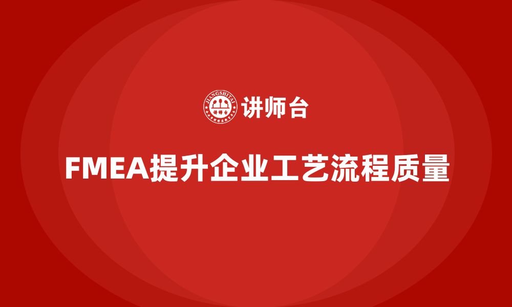 文章企业如何通过FMEA失效模式分析提升工艺流程质量的缩略图