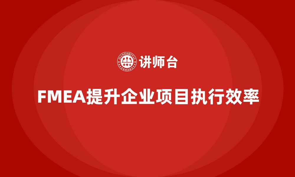 文章企业如何通过FMEA失效模式分析提高项目执行效率的缩略图