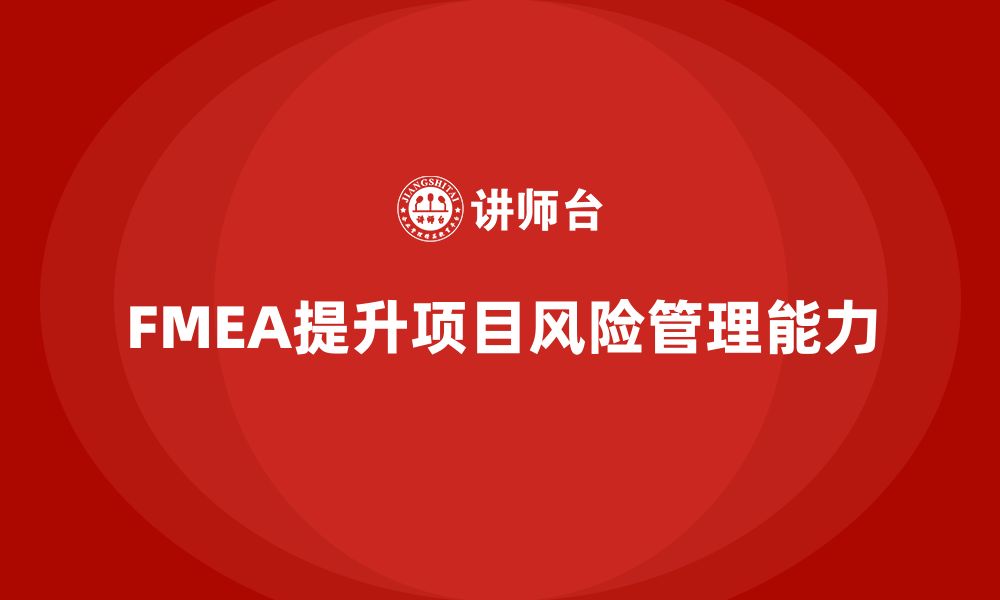 文章企业如何通过FMEA失效模式分析提升项目风险管理的缩略图